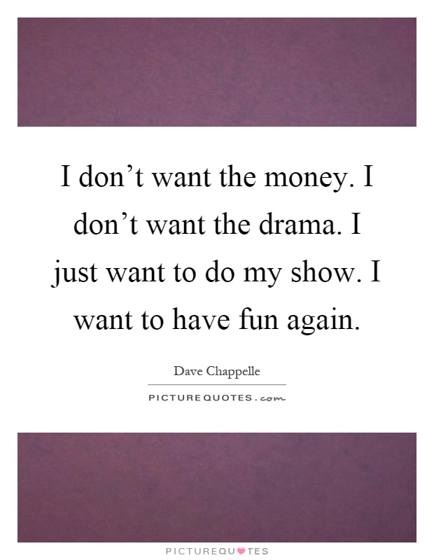 I don't want the money. I don't want the drama. I just want to do my show. I want to have fun again Picture Quote #1