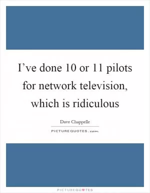 I’ve done 10 or 11 pilots for network television, which is ridiculous Picture Quote #1