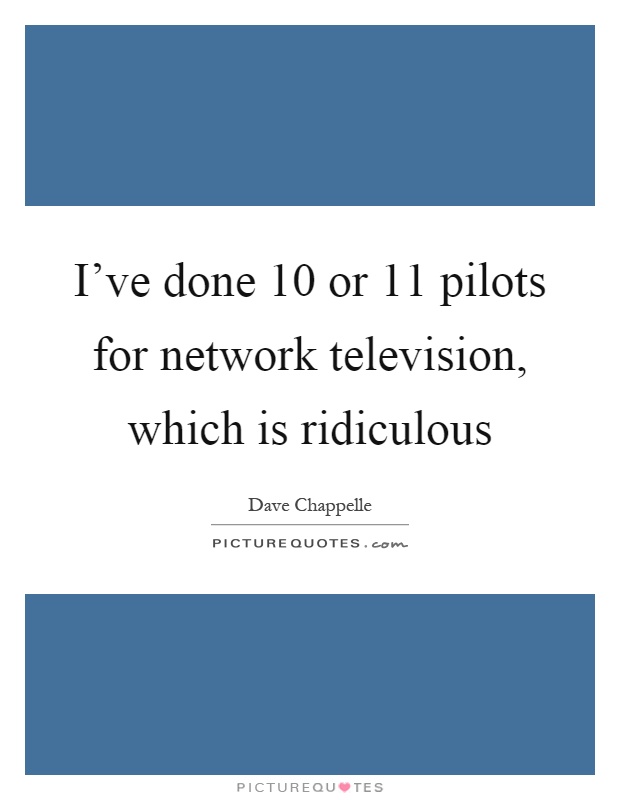 I've done 10 or 11 pilots for network television, which is ridiculous Picture Quote #1