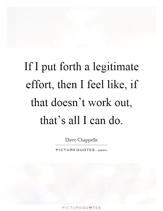 If I put forth a legitimate effort, then I feel like, if that doesn't work out, that's all I can do Picture Quote #1