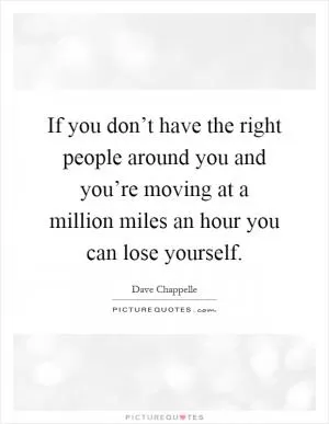 If you don’t have the right people around you and you’re moving at a million miles an hour you can lose yourself Picture Quote #1