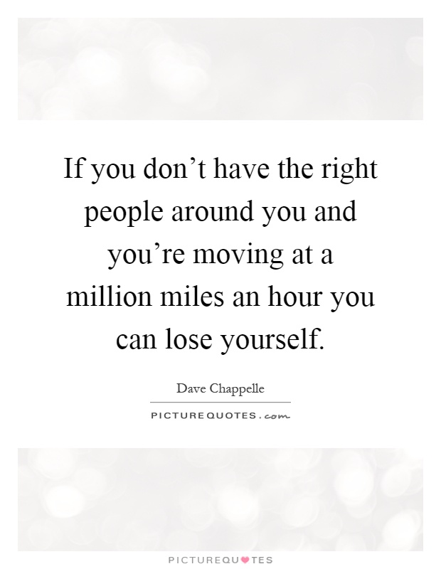 If you don't have the right people around you and you're moving at a million miles an hour you can lose yourself Picture Quote #1