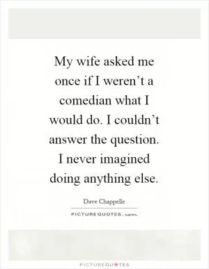 My wife asked me once if I weren’t a comedian what I would do. I couldn’t answer the question. I never imagined doing anything else Picture Quote #1