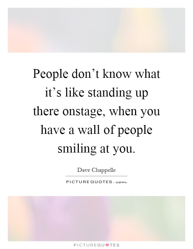 People don't know what it's like standing up there onstage, when you have a wall of people smiling at you Picture Quote #1
