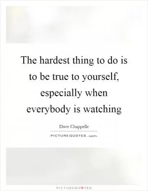 The hardest thing to do is to be true to yourself, especially when everybody is watching Picture Quote #1