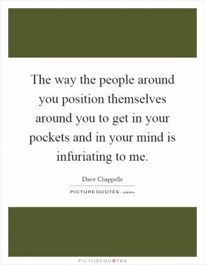 The way the people around you position themselves around you to get in your pockets and in your mind is infuriating to me Picture Quote #1