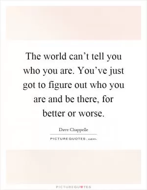 The world can’t tell you who you are. You’ve just got to figure out who you are and be there, for better or worse Picture Quote #1