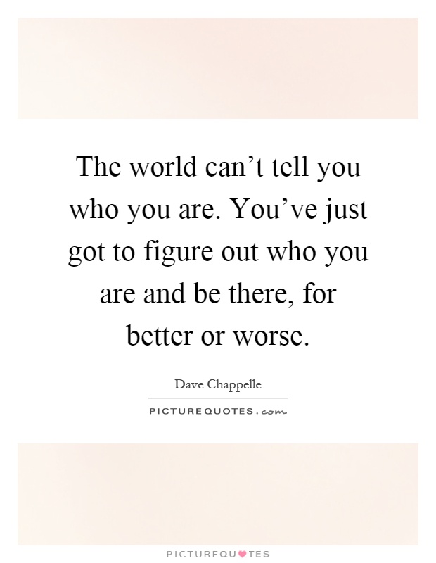 The world can't tell you who you are. You've just got to figure out who you are and be there, for better or worse Picture Quote #1