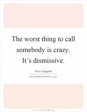 The worst thing to call somebody is crazy. It’s dismissive Picture Quote #1
