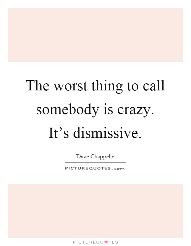 The worst thing to call somebody is crazy. It's dismissive Picture Quote #1