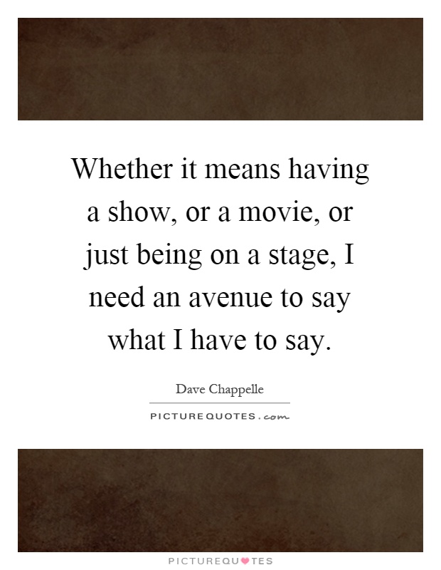 Whether it means having a show, or a movie, or just being on a stage, I need an avenue to say what I have to say Picture Quote #1