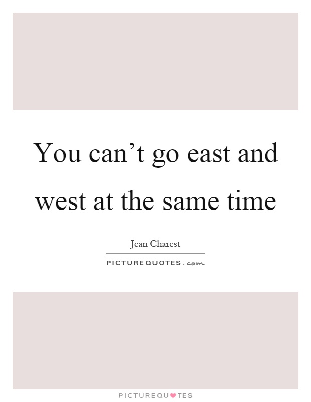 You can't go east and west at the same time Picture Quote #1