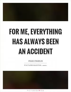 For me, everything has always been an accident Picture Quote #1