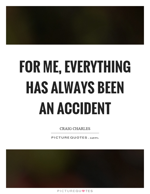 For me, everything has always been an accident Picture Quote #1