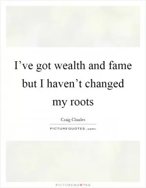 I’ve got wealth and fame but I haven’t changed my roots Picture Quote #1