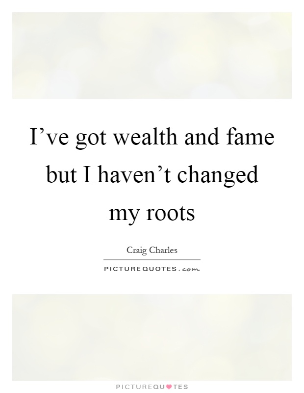 I've got wealth and fame but I haven't changed my roots Picture Quote #1