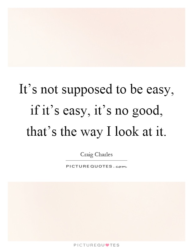 It's not supposed to be easy, if it's easy, it's no good, that's the way I look at it Picture Quote #1
