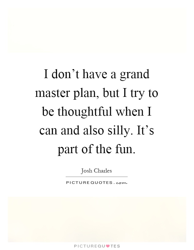 I don't have a grand master plan, but I try to be thoughtful when I can and also silly. It's part of the fun Picture Quote #1