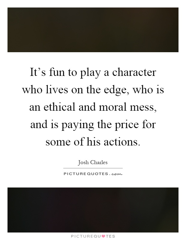 It's fun to play a character who lives on the edge, who is an ethical and moral mess, and is paying the price for some of his actions Picture Quote #1