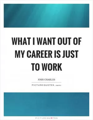 What I want out of my career is just to work Picture Quote #1