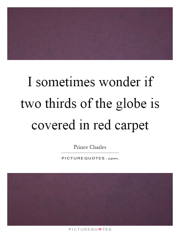 I sometimes wonder if two thirds of the globe is covered in red carpet Picture Quote #1