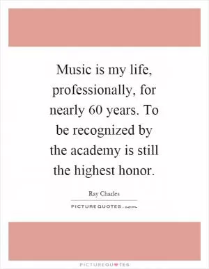 Music is my life, professionally, for nearly 60 years. To be recognized by the academy is still the highest honor Picture Quote #1