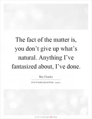 The fact of the matter is, you don’t give up what’s natural. Anything I’ve fantasized about, I’ve done Picture Quote #1