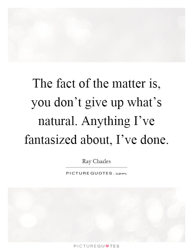 The fact of the matter is, you don't give up what's natural. Anything I've fantasized about, I've done Picture Quote #1