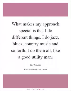 What makes my approach special is that I do different things. I do jazz, blues, country music and so forth. I do them all, like a good utility man Picture Quote #1