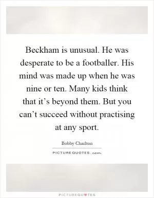 Beckham is unusual. He was desperate to be a footballer. His mind was made up when he was nine or ten. Many kids think that it’s beyond them. But you can’t succeed without practising at any sport Picture Quote #1