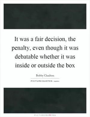It was a fair decision, the penalty, even though it was debatable whether it was inside or outside the box Picture Quote #1