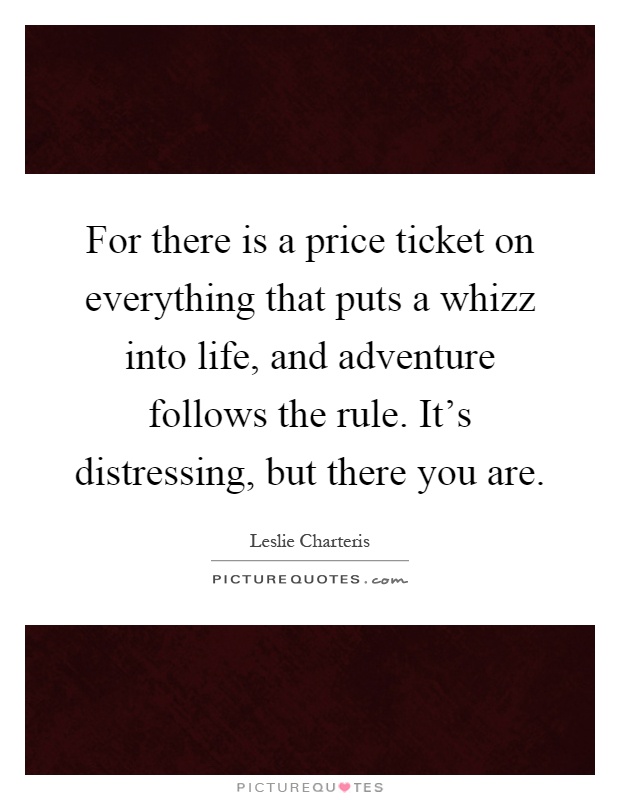 For there is a price ticket on everything that puts a whizz into life, and adventure follows the rule. It's distressing, but there you are Picture Quote #1