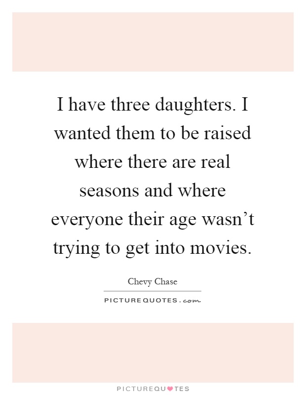 I have three daughters. I wanted them to be raised where there are real seasons and where everyone their age wasn't trying to get into movies Picture Quote #1