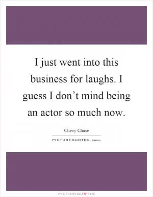 I just went into this business for laughs. I guess I don’t mind being an actor so much now Picture Quote #1