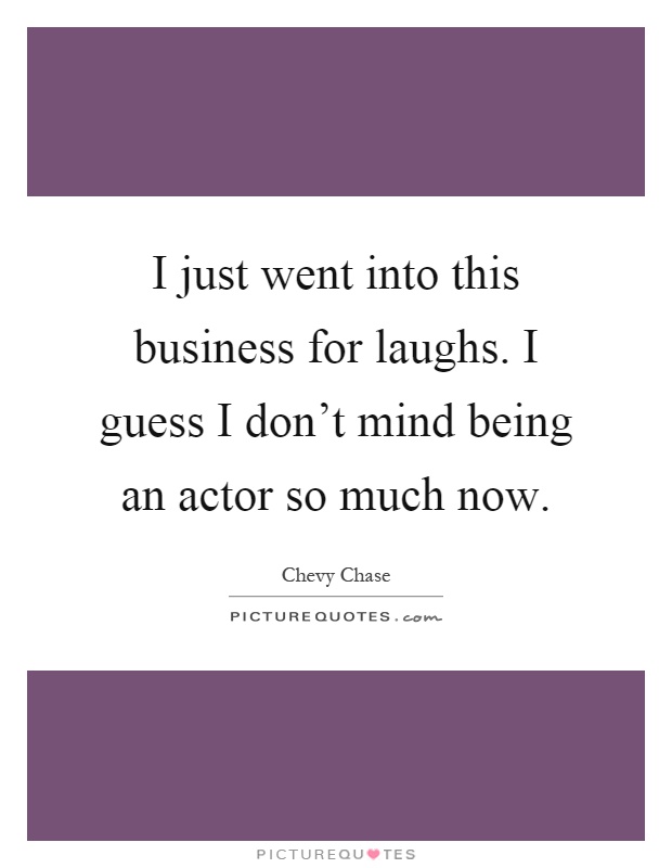 I just went into this business for laughs. I guess I don't mind being an actor so much now Picture Quote #1