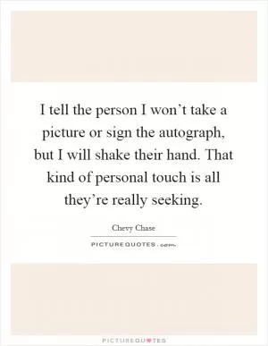 I tell the person I won’t take a picture or sign the autograph, but I will shake their hand. That kind of personal touch is all they’re really seeking Picture Quote #1