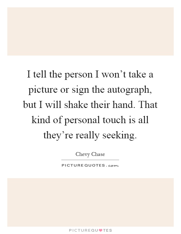 I tell the person I won't take a picture or sign the autograph, but I will shake their hand. That kind of personal touch is all they're really seeking Picture Quote #1