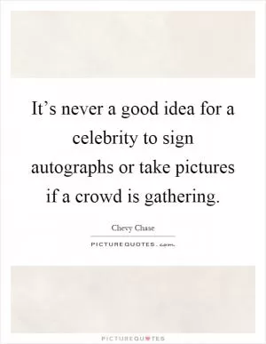 It’s never a good idea for a celebrity to sign autographs or take pictures if a crowd is gathering Picture Quote #1