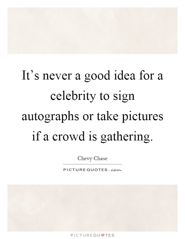 It's never a good idea for a celebrity to sign autographs or take pictures if a crowd is gathering Picture Quote #1