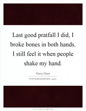 Last good pratfall I did, I broke bones in both hands. I still feel it when people shake my hand Picture Quote #1