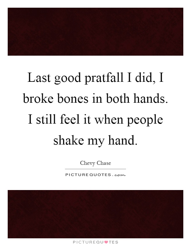 Last good pratfall I did, I broke bones in both hands. I still feel it when people shake my hand Picture Quote #1