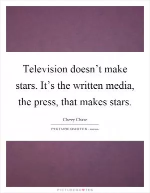 Television doesn’t make stars. It’s the written media, the press, that makes stars Picture Quote #1