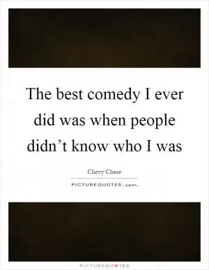 The best comedy I ever did was when people didn’t know who I was Picture Quote #1