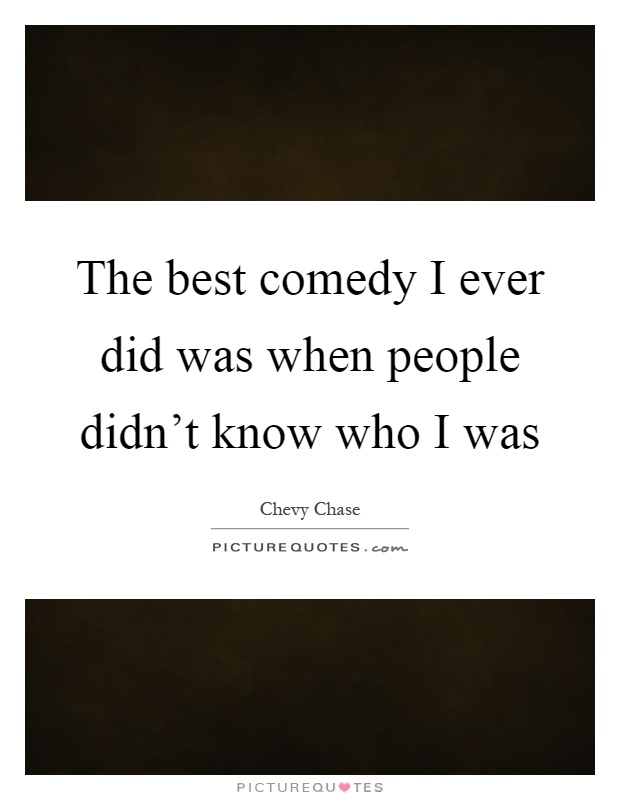 The best comedy I ever did was when people didn't know who I was Picture Quote #1