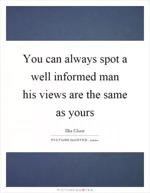 You can always spot a well informed man his views are the same as yours Picture Quote #1