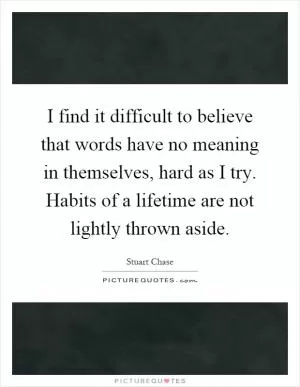 I find it difficult to believe that words have no meaning in themselves, hard as I try. Habits of a lifetime are not lightly thrown aside Picture Quote #1
