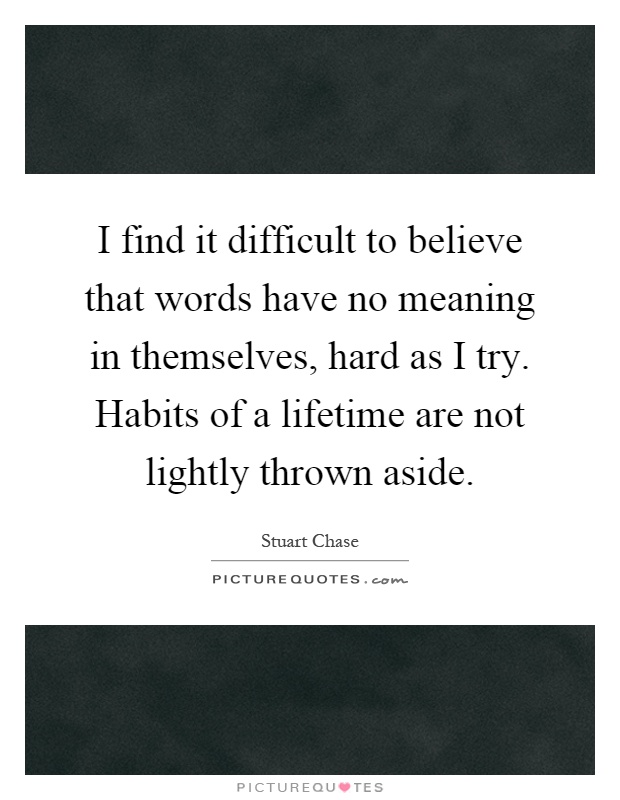 I find it difficult to believe that words have no meaning in themselves, hard as I try. Habits of a lifetime are not lightly thrown aside Picture Quote #1