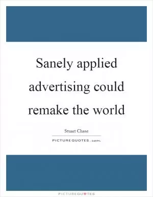 Sanely applied advertising could remake the world Picture Quote #1