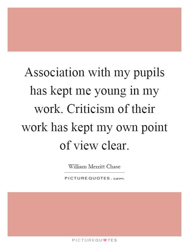 Association with my pupils has kept me young in my work. Criticism of their work has kept my own point of view clear Picture Quote #1