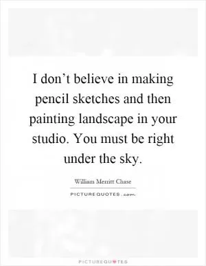 I don’t believe in making pencil sketches and then painting landscape in your studio. You must be right under the sky Picture Quote #1